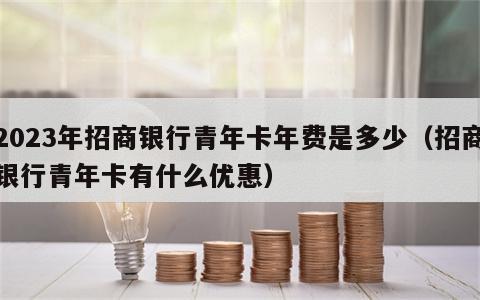 2023年招商银行青年卡年费是多少（招商银行青年卡有什么优惠）