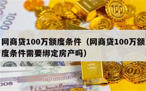 网商贷100万额度条件（网商贷100万额度条件需要绑定房产吗）