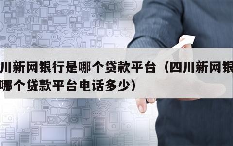 四川新网银行是哪个贷款平台（四川新网银行是哪个贷款平台电话多少）