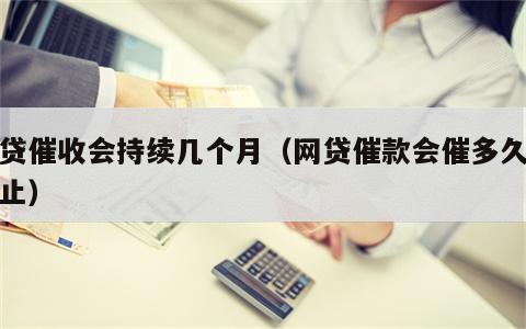 网贷催收会持续几个月（网贷催款会催多久会停止）