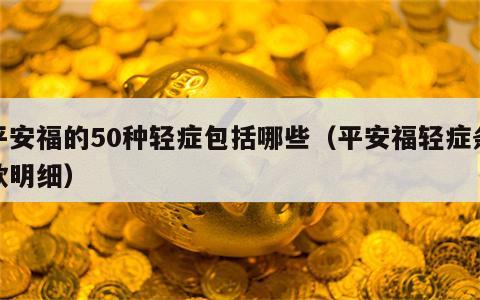 平安福的50种轻症包括哪些（平安福轻症条款明细）