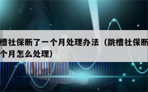 跳槽社保断了一个月处理办法（跳槽社保断交几个月怎么处理）