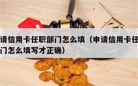 申请信用卡任职部门怎么填（申请信用卡任职部门怎么填写才正确）