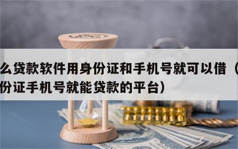 什么贷款软件用身份证和手机号就可以借（凭身份证手机号就能贷款的平台）