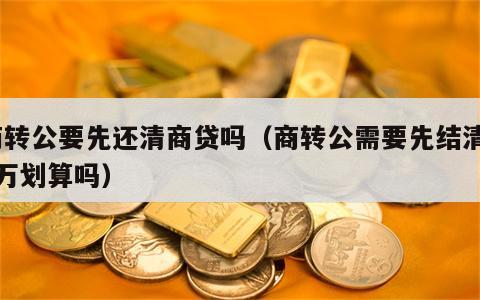 商转公要先还清商贷吗（商转公需要先结清30万划算吗）