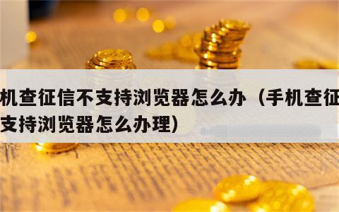 手机查征信不支持浏览器怎么办（手机查征信不支持浏览器怎么办理）