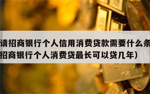 申请招商银行个人信用消费贷款需要什么条件（招商银行个人消费贷最长可以贷几年）