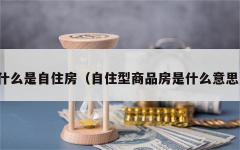 什么是自住房（自住型商品房是什么意思）