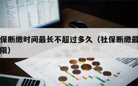 社保断缴时间最长不超过多久（社保断缴最长期限）