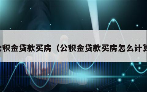 公积金贷款买房（公积金贷款买房怎么计算）