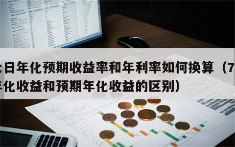 七日年化预期收益率和年利率如何换算（7日年化收益和预期年化收益的区别）