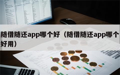 随借随还app哪个好（随借随还app哪个好用）