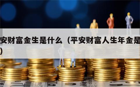 平安财富金生是什么（平安财富人生年金是什么）