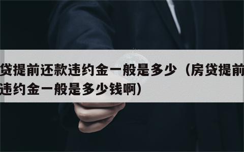 房贷提前还款违约金一般是多少（房贷提前还款违约金一般是多少钱啊）