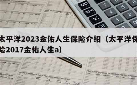 太平洋2023金佑人生保险介绍（太平洋保险2017金佑人生a）