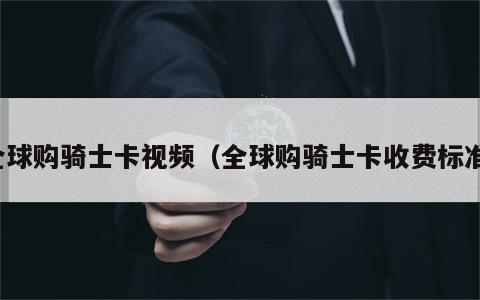 全球购骑士卡视频（全球购骑士卡收费标准）