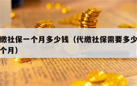 代缴社保一个月多少钱（代缴社保需要多少钱一个月）