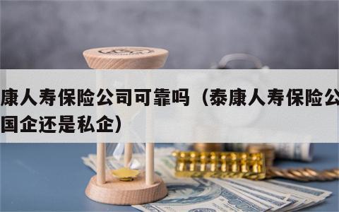 泰康人寿保险公司可靠吗（泰康人寿保险公司是国企还是私企）