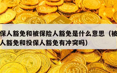 投保人豁免和被保险人豁免是什么意思（被投保人豁免和投保人豁免有冲突吗）