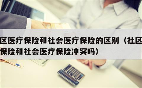 社区医疗保险和社会医疗保险的区别（社区医疗保险和社会医疗保险冲突吗）