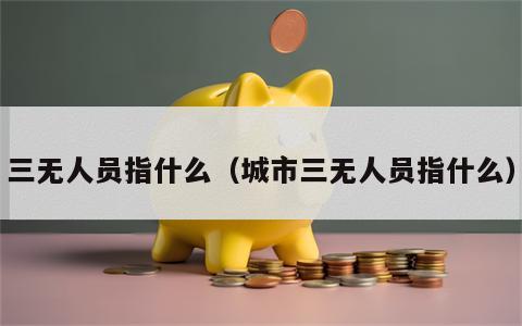 三无人员指什么（城市三无人员指什么）