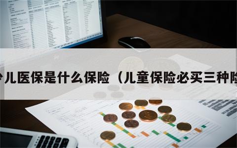 少儿医保是什么保险（儿童保险必买三种险）