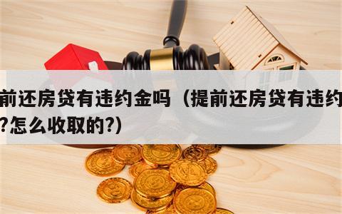 提前还房贷有违约金吗（提前还房贷有违约金吗?怎么收取的?）