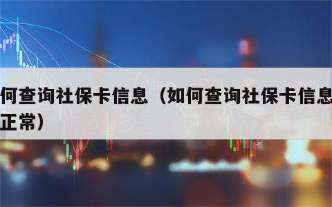 如何查询社保卡信息（如何查询社保卡信息是否正常）