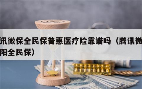 腾讯微保全民保普惠医疗险靠谱吗（腾讯微保沈阳全民保）