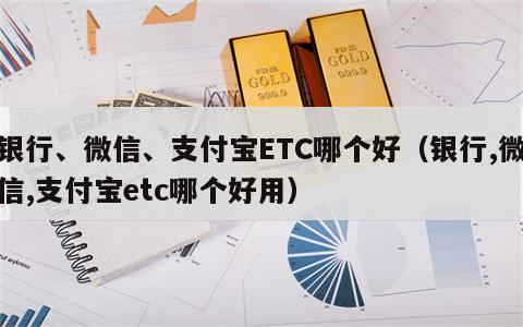 银行、微信、支付宝ETC哪个好（银行,微信,支付宝etc哪个好用）