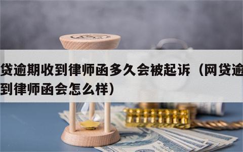 网贷逾期收到律师函多久会被起诉（网贷逾期收到律师函会怎么样）