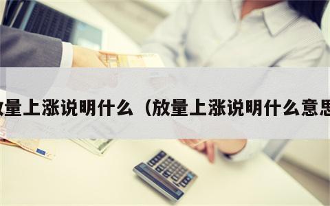 放量上涨说明什么（放量上涨说明什么意思）