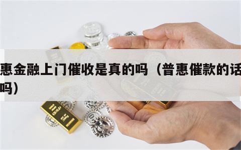 普惠金融上门催收是真的吗（普惠催款的话相信吗）