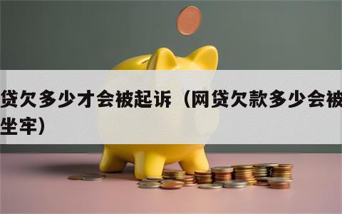 网贷欠多少才会被起诉（网贷欠款多少会被起诉坐牢）