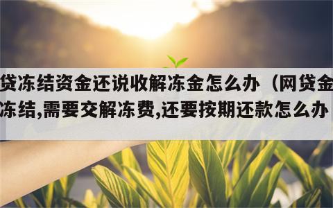 网贷冻结资金还说收解冻金怎么办（网贷金额被冻结,需要交解冻费,还要按期还款怎么办）