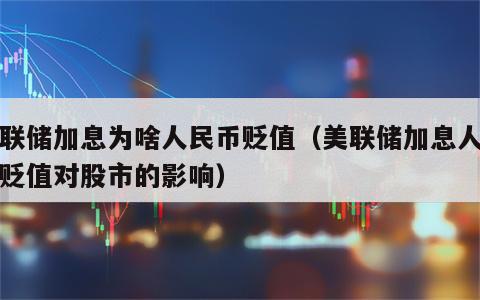 美联储加息为啥人民币贬值（美联储加息人民币贬值对股市的影响）