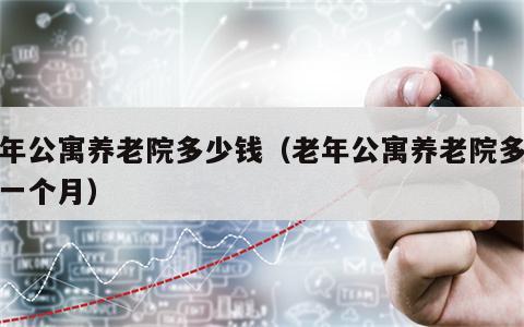 老年公寓养老院多少钱（老年公寓养老院多少钱一个月）