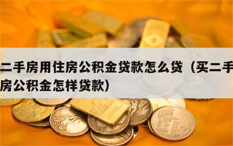 买二手房用住房公积金贷款怎么贷（买二手房住房公积金怎样贷款）