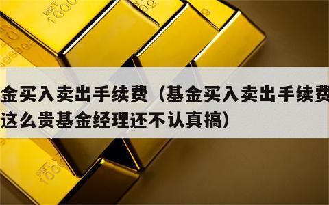 基金买入卖出手续费（基金买入卖出手续费为啥这么贵基金经理还不认真搞）