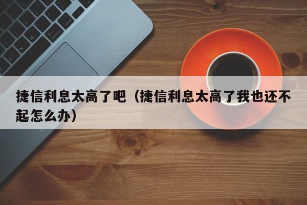 捷信利息太高了吧（捷信利息太高了我也还不起怎么办）