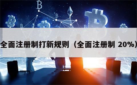 全面注册制打新规则（全面注册制 20%）