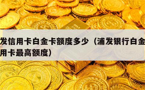 浦发信用卡白金卡额度多少（浦发银行白金卡信用卡最高额度）