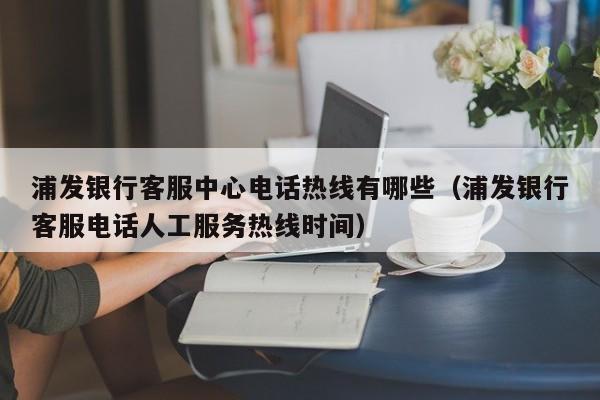 浦发银行客服中心电话热线有哪些（浦发银行客服电话人工服务热线时间）