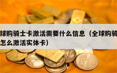 全球购骑士卡激活需要什么信息（全球购骑士卡怎么激活实体卡）