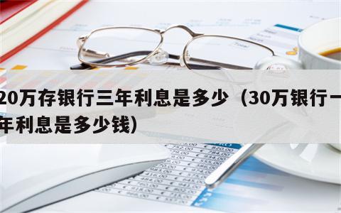 20万存银行三年利息是多少（30万银行一年利息是多少钱）