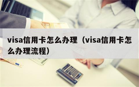 visa信用卡怎么办理（visa信用卡怎么办理流程）