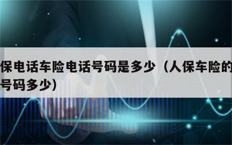 人保电话车险电话号码是多少（人保车险的电话号码多少）