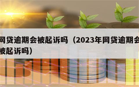 网贷逾期会被起诉吗（2023年网贷逾期会被起诉吗）