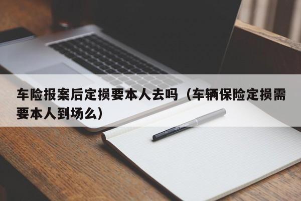 车险报案后定损要本人去吗（车辆保险定损需要本人到场么）