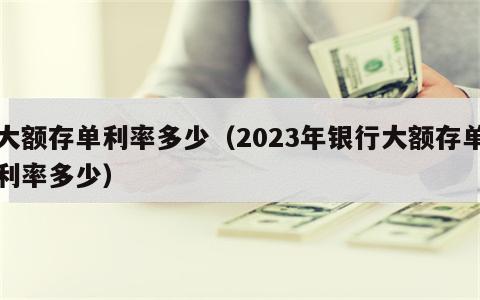 大额存单利率多少（2023年银行大额存单利率多少）